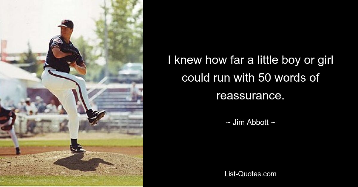 I knew how far a little boy or girl could run with 50 words of reassurance. — © Jim Abbott