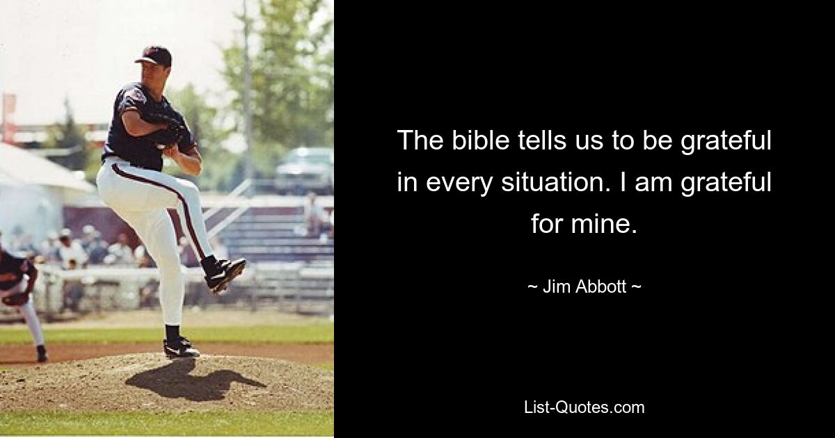 The bible tells us to be grateful in every situation. I am grateful for mine. — © Jim Abbott