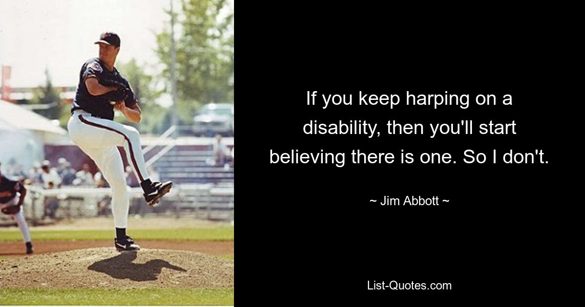 If you keep harping on a disability, then you'll start believing there is one. So I don't. — © Jim Abbott