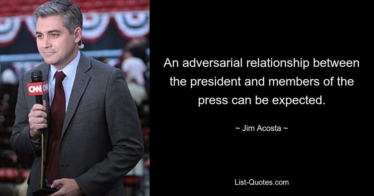 An adversarial relationship between the president and members of the press can be expected. — © Jim Acosta