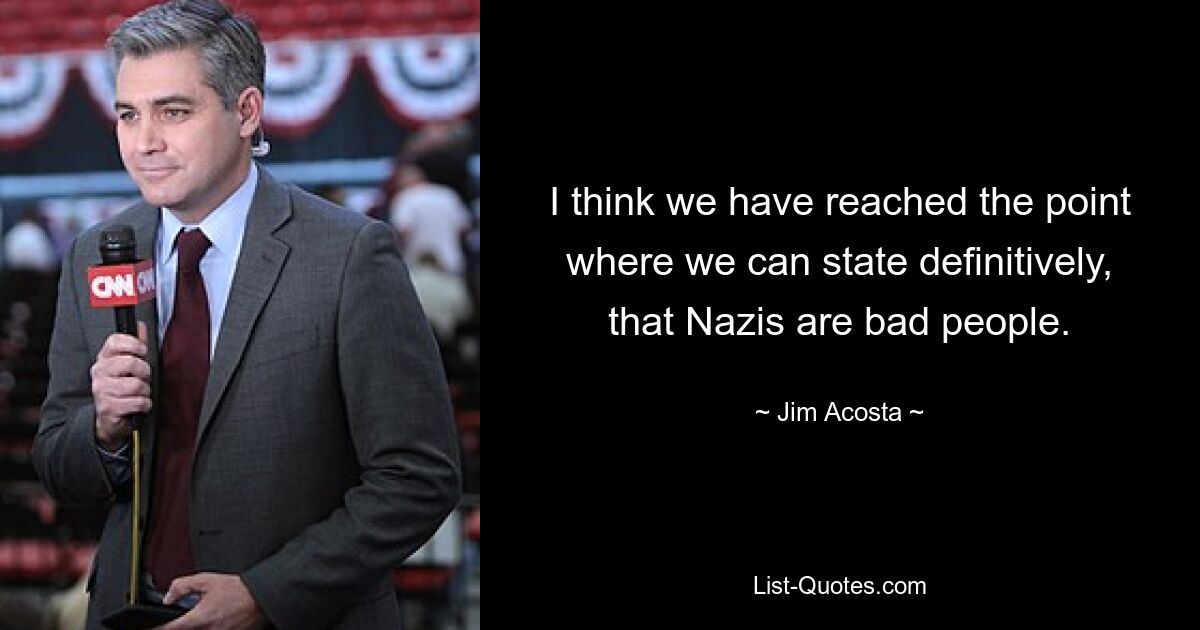 I think we have reached the point where we can state definitively, that Nazis are bad people. — © Jim Acosta