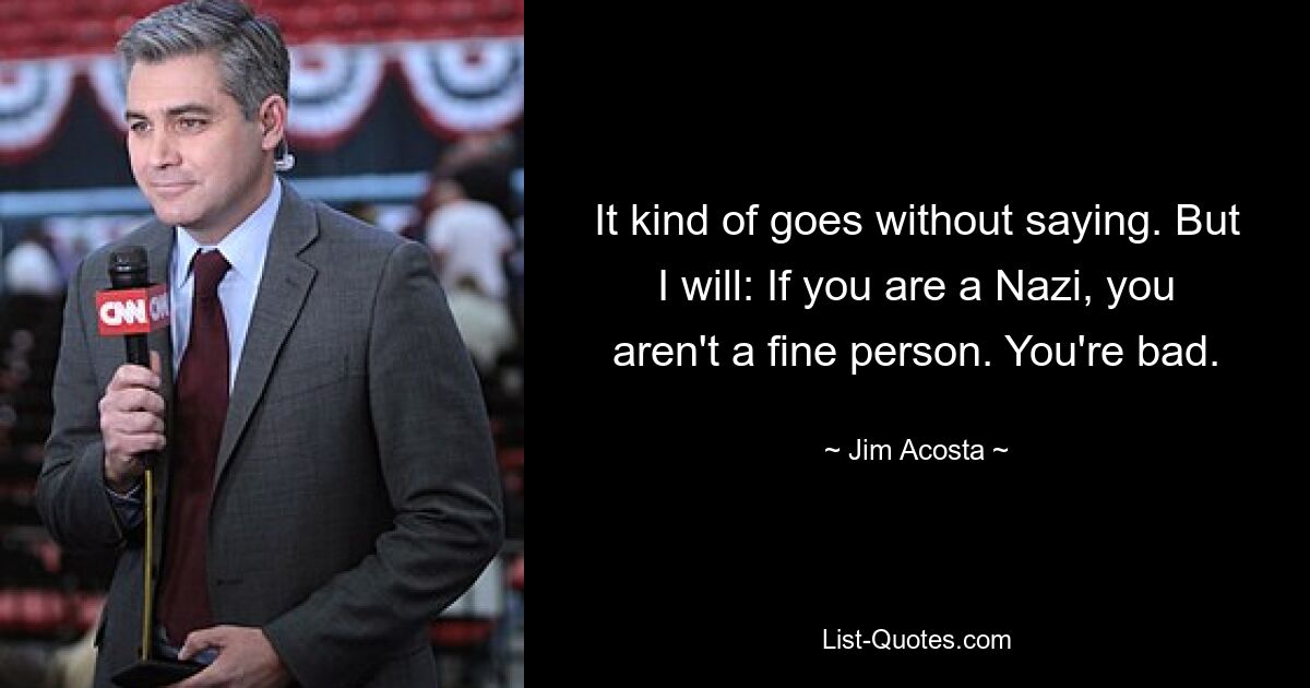 It kind of goes without saying. But I will: If you are a Nazi, you aren't a fine person. You're bad. — © Jim Acosta