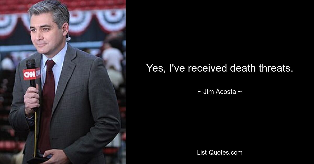 Yes, I've received death threats. — © Jim Acosta