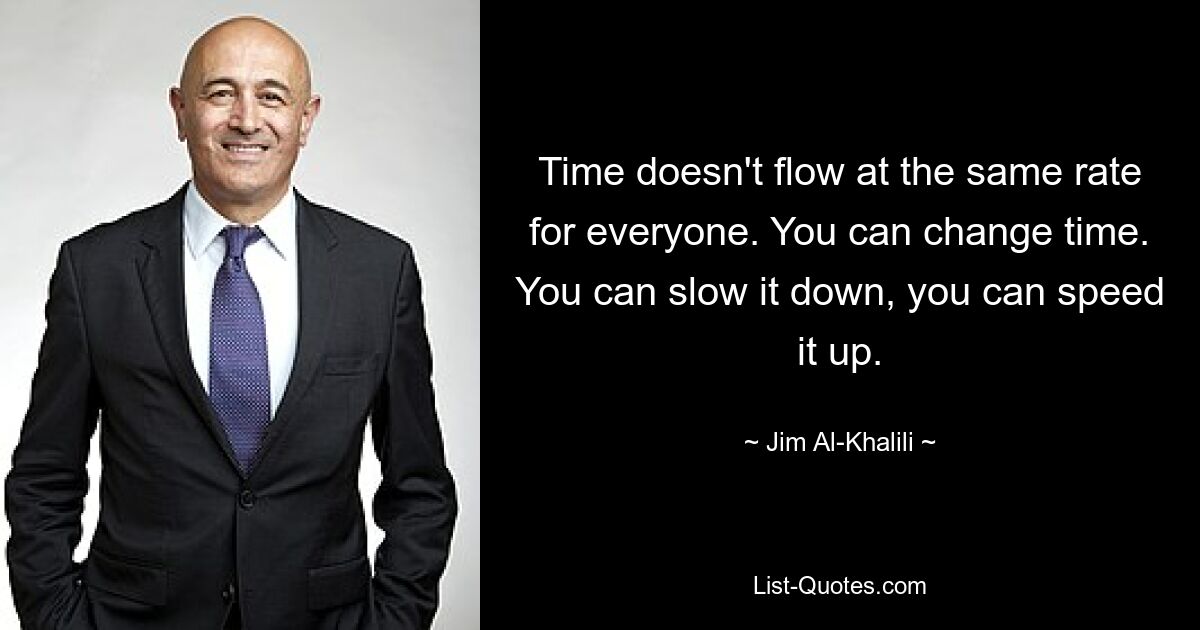 Time doesn't flow at the same rate for everyone. You can change time. You can slow it down, you can speed it up. — © Jim Al-Khalili