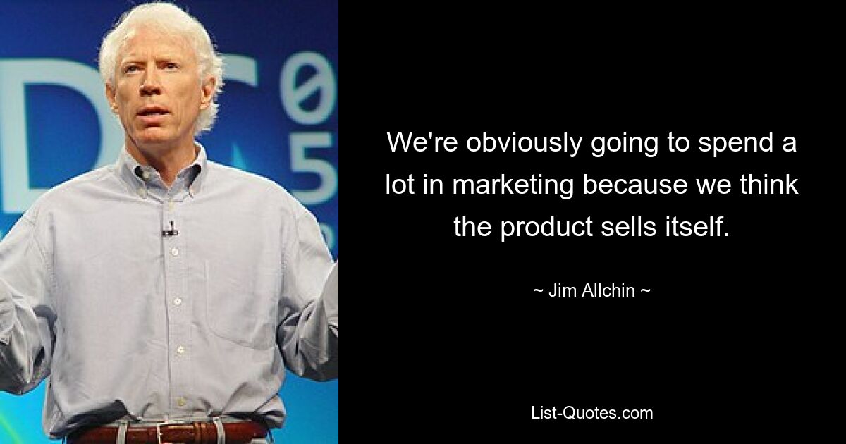 We're obviously going to spend a lot in marketing because we think the product sells itself. — © Jim Allchin