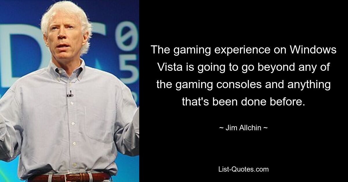 The gaming experience on Windows Vista is going to go beyond any of the gaming consoles and anything that's been done before. — © Jim Allchin