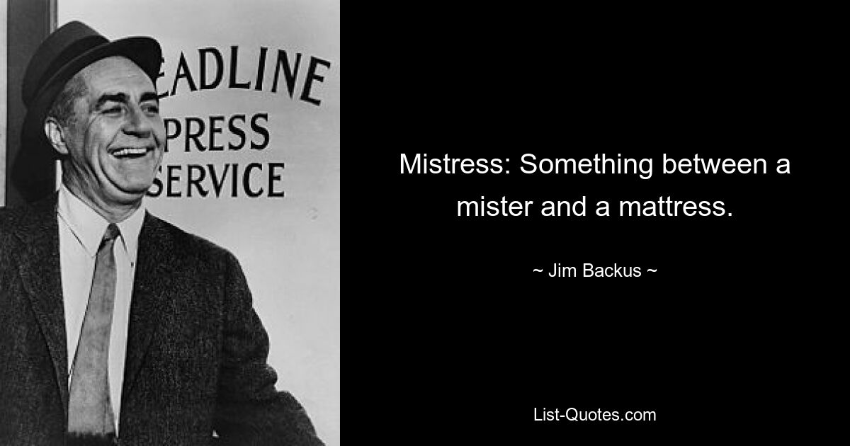 Mistress: Something between a mister and a mattress. — © Jim Backus