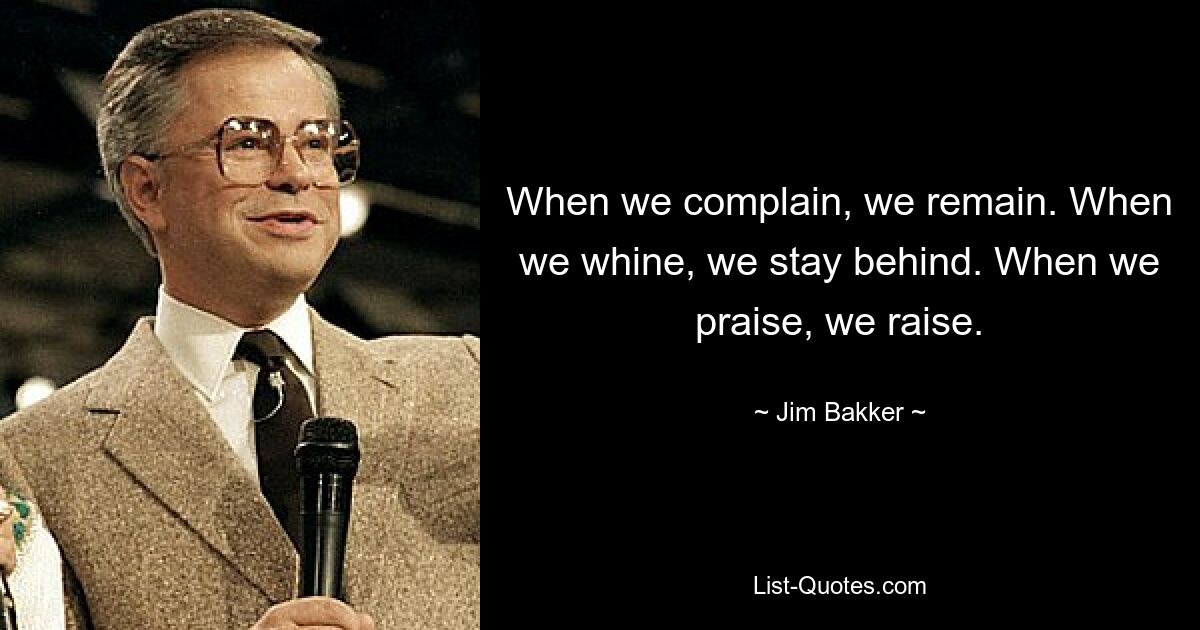 When we complain, we remain. When we whine, we stay behind. When we praise, we raise. — © Jim Bakker