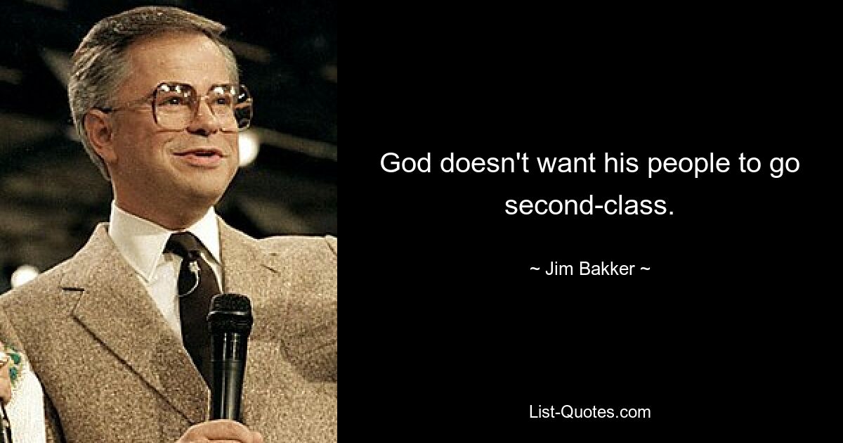 God doesn't want his people to go second-class. — © Jim Bakker