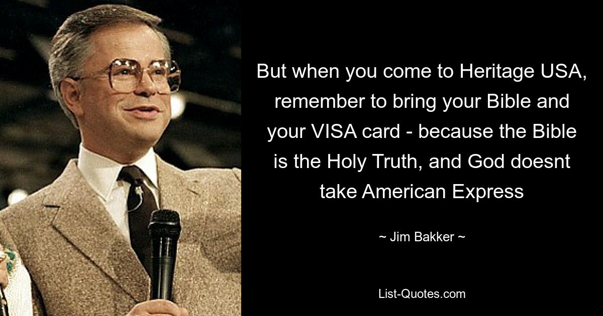 But when you come to Heritage USA, remember to bring your Bible and your VISA card - because the Bible is the Holy Truth, and God doesnt take American Express — © Jim Bakker