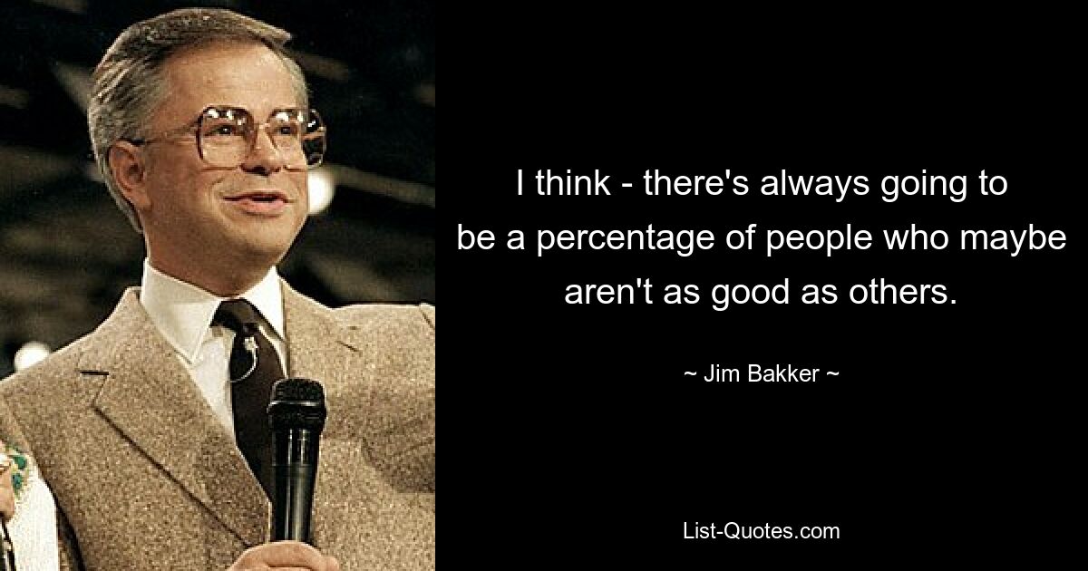 I think - there's always going to be a percentage of people who maybe aren't as good as others. — © Jim Bakker