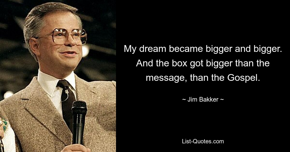 My dream became bigger and bigger. And the box got bigger than the message, than the Gospel. — © Jim Bakker