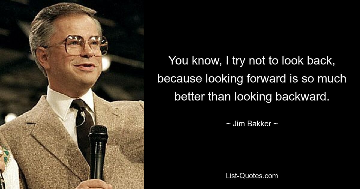 You know, I try not to look back, because looking forward is so much better than looking backward. — © Jim Bakker