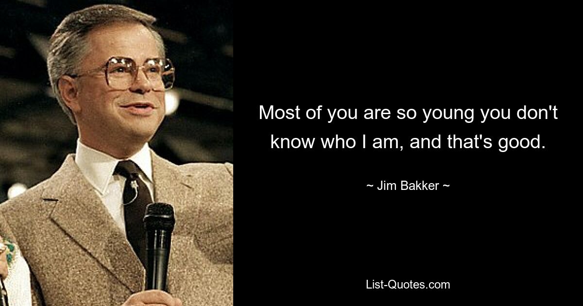 Most of you are so young you don't know who I am, and that's good. — © Jim Bakker