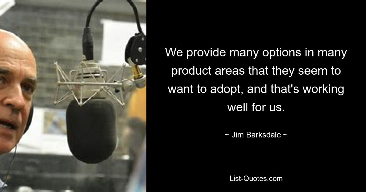 We provide many options in many product areas that they seem to want to adopt, and that's working well for us. — © Jim Barksdale