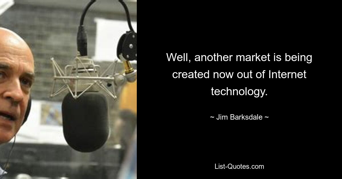 Well, another market is being created now out of Internet technology. — © Jim Barksdale