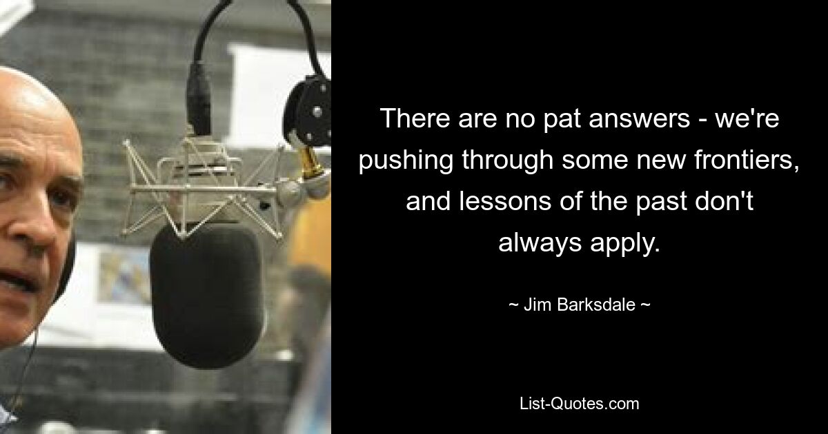 There are no pat answers - we're pushing through some new frontiers, and lessons of the past don't always apply. — © Jim Barksdale