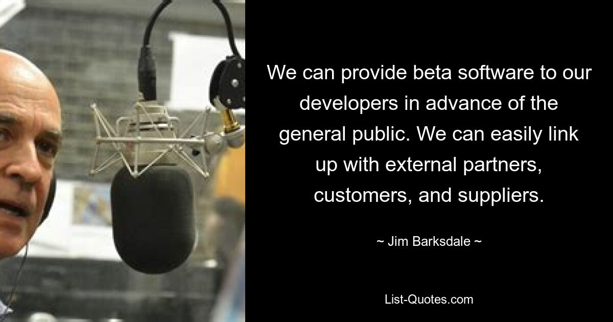 We can provide beta software to our developers in advance of the general public. We can easily link up with external partners, customers, and suppliers. — © Jim Barksdale