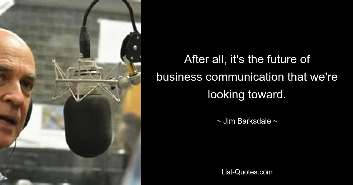 After all, it's the future of business communication that we're looking toward. — © Jim Barksdale