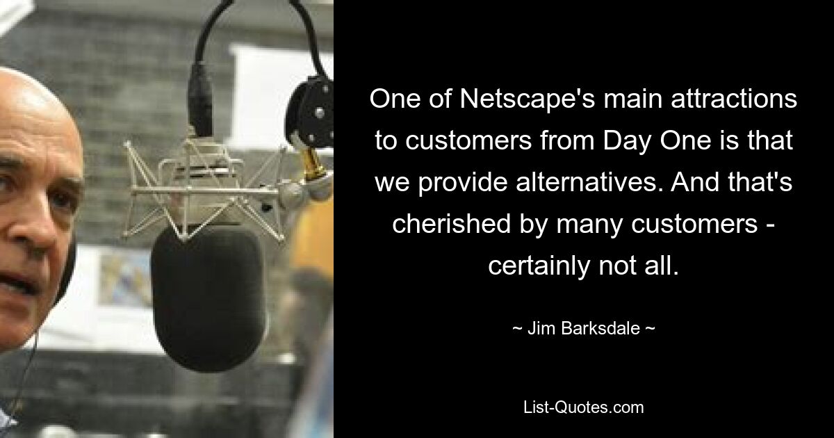 One of Netscape's main attractions to customers from Day One is that we provide alternatives. And that's cherished by many customers - certainly not all. — © Jim Barksdale