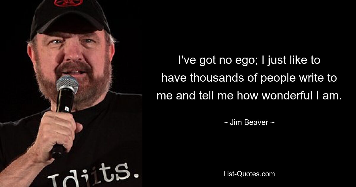 I've got no ego; I just like to have thousands of people write to me and tell me how wonderful I am. — © Jim Beaver