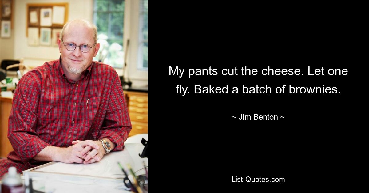 My pants cut the cheese. Let one fly. Baked a batch of brownies. — © Jim Benton