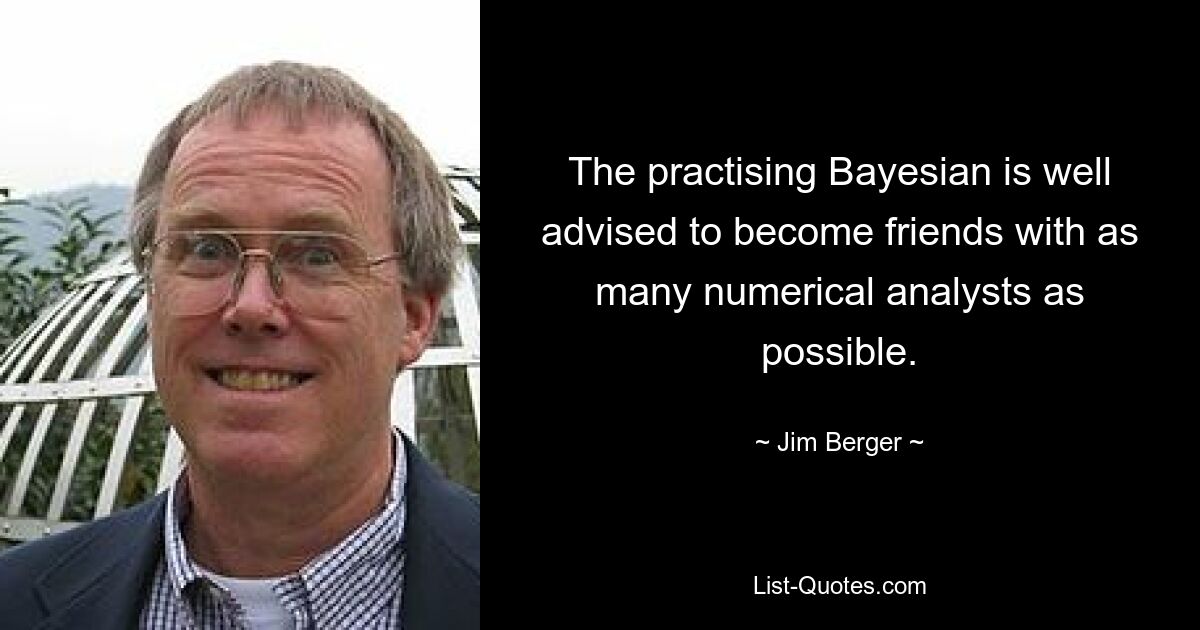 The practising Bayesian is well advised to become friends with as many numerical analysts as possible. — © Jim Berger