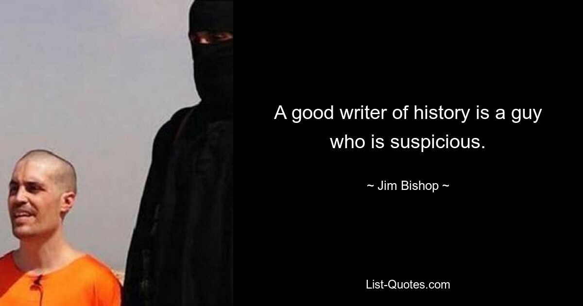 A good writer of history is a guy who is suspicious. — © Jim Bishop