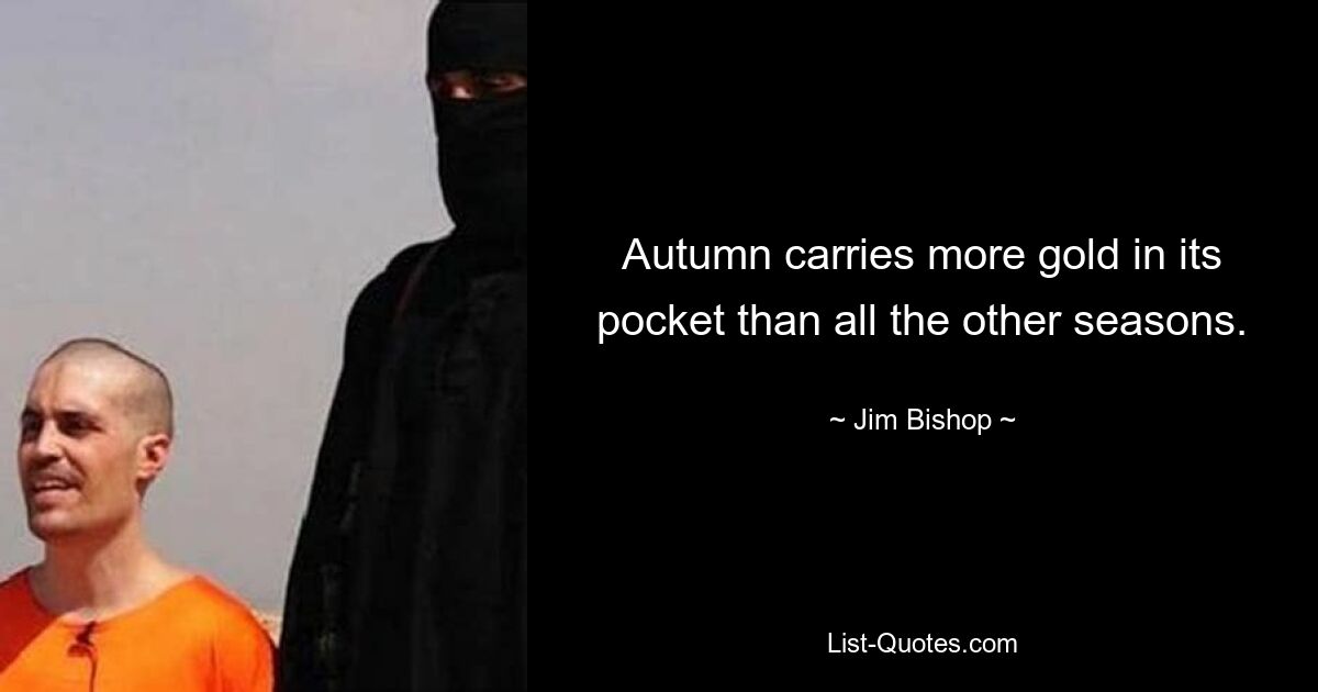 Autumn carries more gold in its pocket than all the other seasons. — © Jim Bishop