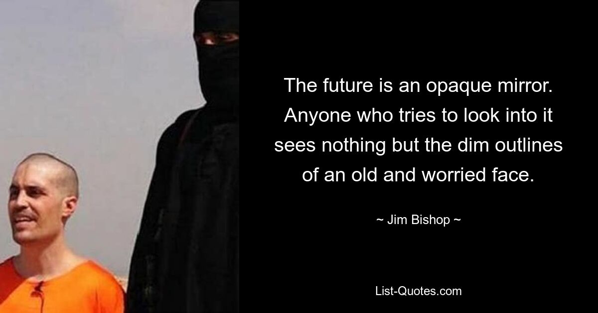 The future is an opaque mirror. Anyone who tries to look into it sees nothing but the dim outlines of an old and worried face. — © Jim Bishop