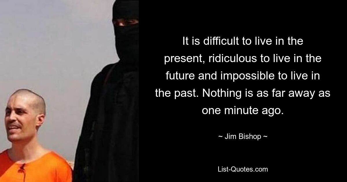 It is difficult to live in the present, ridiculous to live in the future and impossible to live in the past. Nothing is as far away as one minute ago. — © Jim Bishop