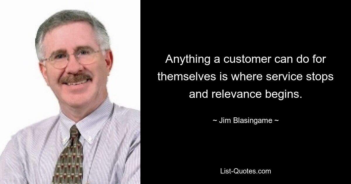 Anything a customer can do for themselves is where service stops and relevance begins. — © Jim Blasingame