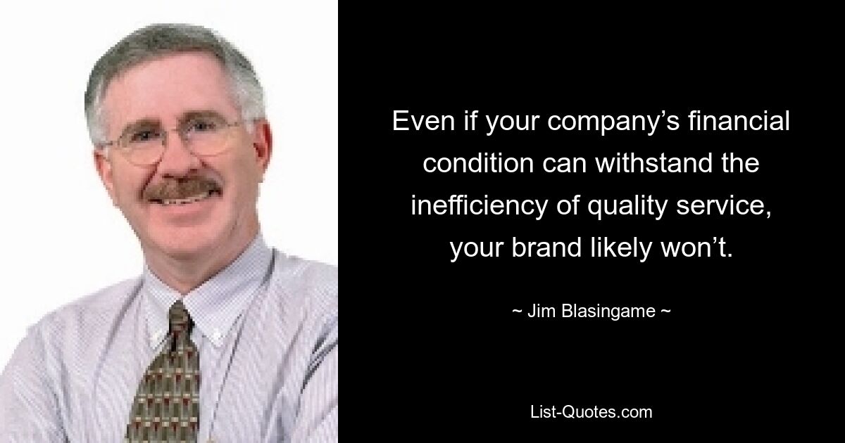 Even if your company’s financial condition can withstand the inefficiency of quality service, your brand likely won’t. — © Jim Blasingame