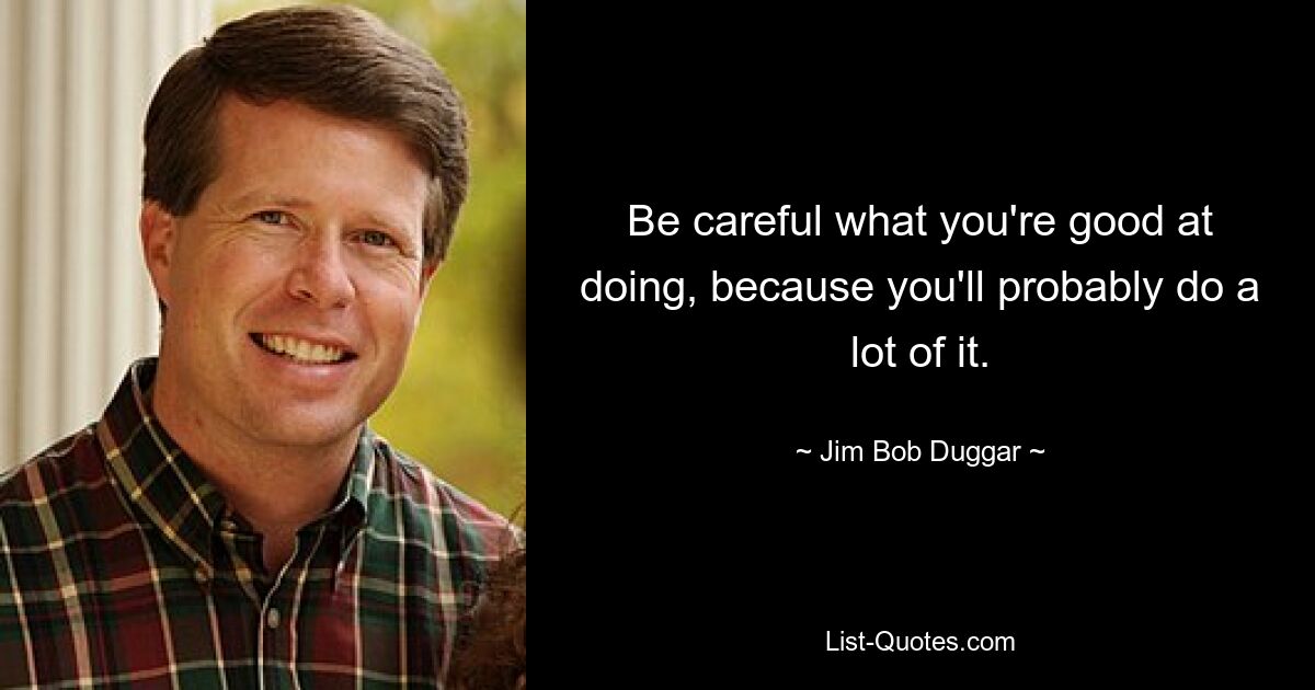 Be careful what you're good at doing, because you'll probably do a lot of it. — © Jim Bob Duggar