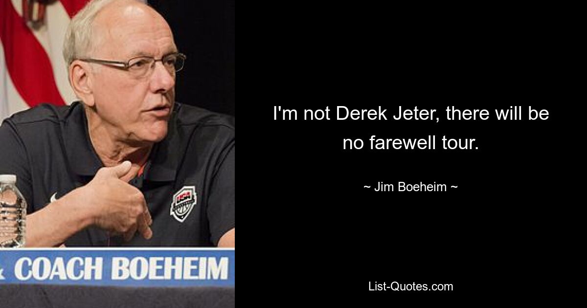 I'm not Derek Jeter, there will be no farewell tour. — © Jim Boeheim