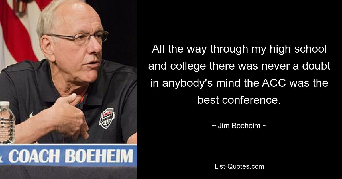 All the way through my high school and college there was never a doubt in anybody's mind the ACC was the best conference. — © Jim Boeheim