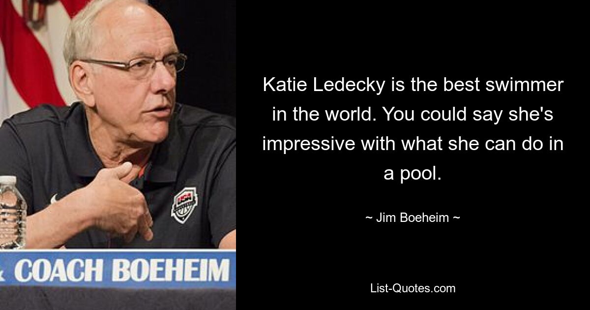 Katie Ledecky is the best swimmer in the world. You could say she's impressive with what she can do in a pool. — © Jim Boeheim