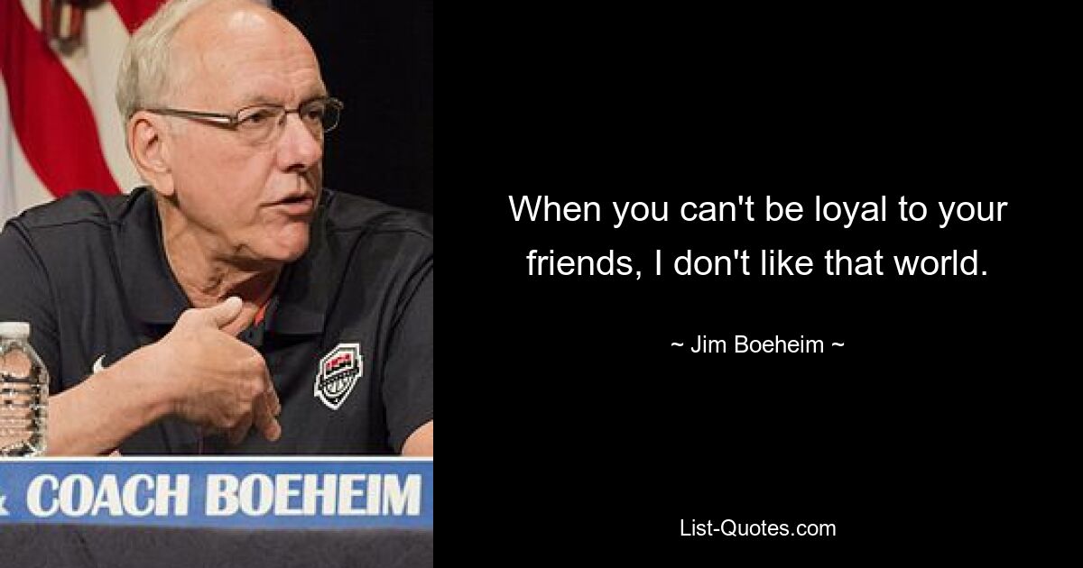 When you can't be loyal to your friends, I don't like that world. — © Jim Boeheim