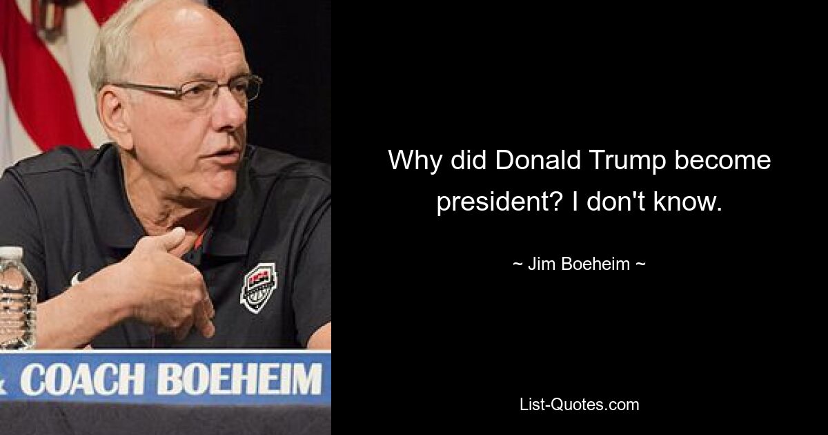 Why did Donald Trump become president? I don't know. — © Jim Boeheim