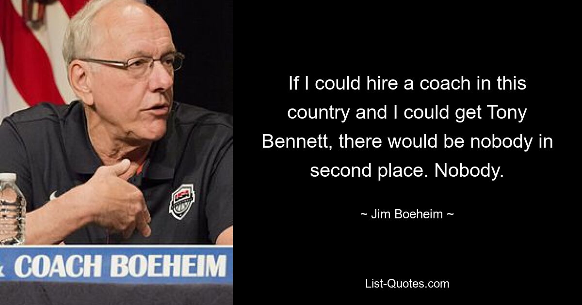 If I could hire a coach in this country and I could get Tony Bennett, there would be nobody in second place. Nobody. — © Jim Boeheim