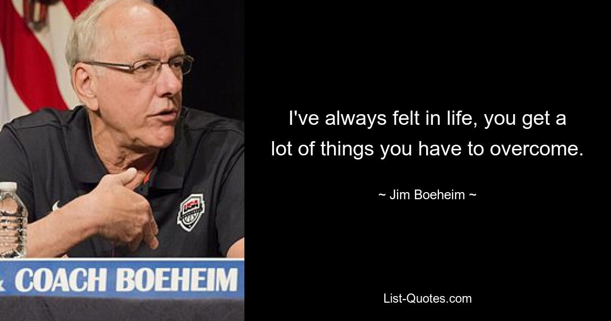 I've always felt in life, you get a lot of things you have to overcome. — © Jim Boeheim