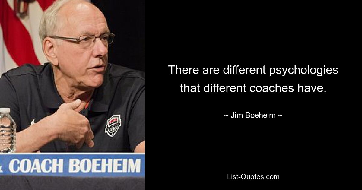 There are different psychologies that different coaches have. — © Jim Boeheim