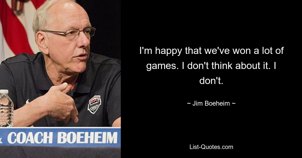 I'm happy that we've won a lot of games. I don't think about it. I don't. — © Jim Boeheim