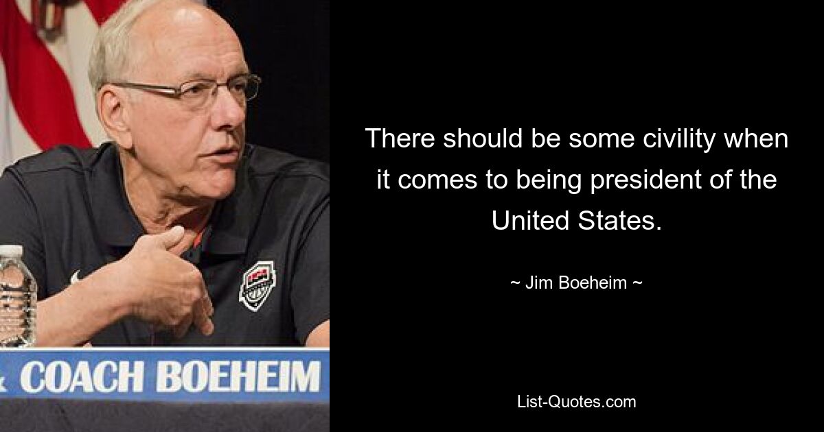 There should be some civility when it comes to being president of the United States. — © Jim Boeheim