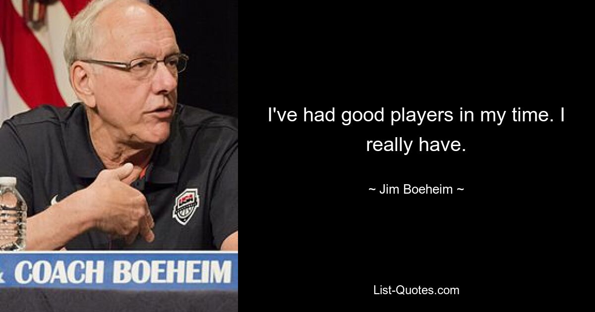 I've had good players in my time. I really have. — © Jim Boeheim