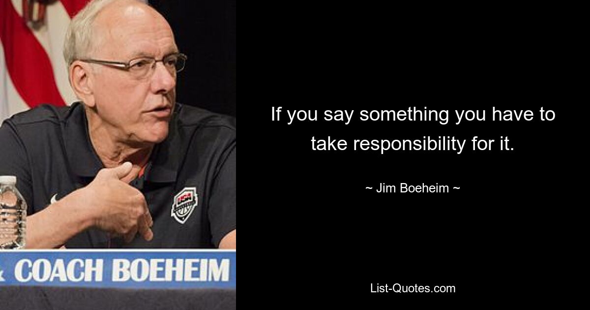 If you say something you have to take responsibility for it. — © Jim Boeheim