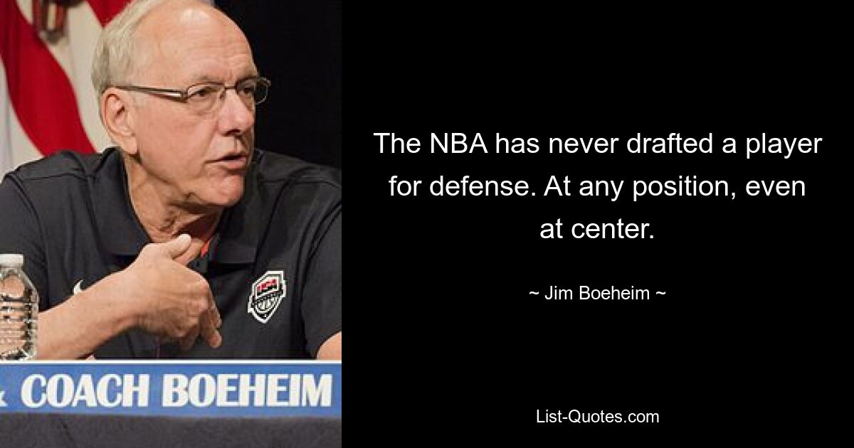 The NBA has never drafted a player for defense. At any position, even at center. — © Jim Boeheim