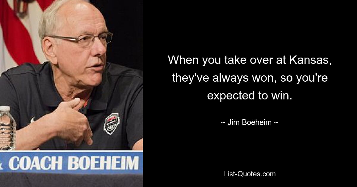 When you take over at Kansas, they've always won, so you're expected to win. — © Jim Boeheim