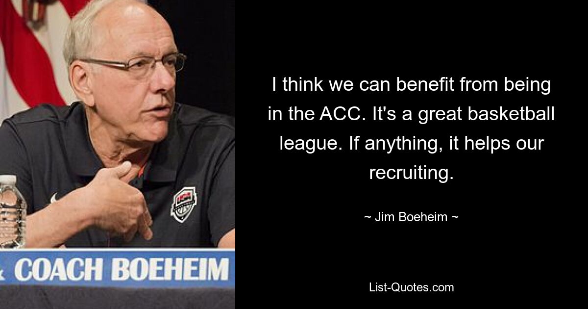 I think we can benefit from being in the ACC. It's a great basketball league. If anything, it helps our recruiting. — © Jim Boeheim