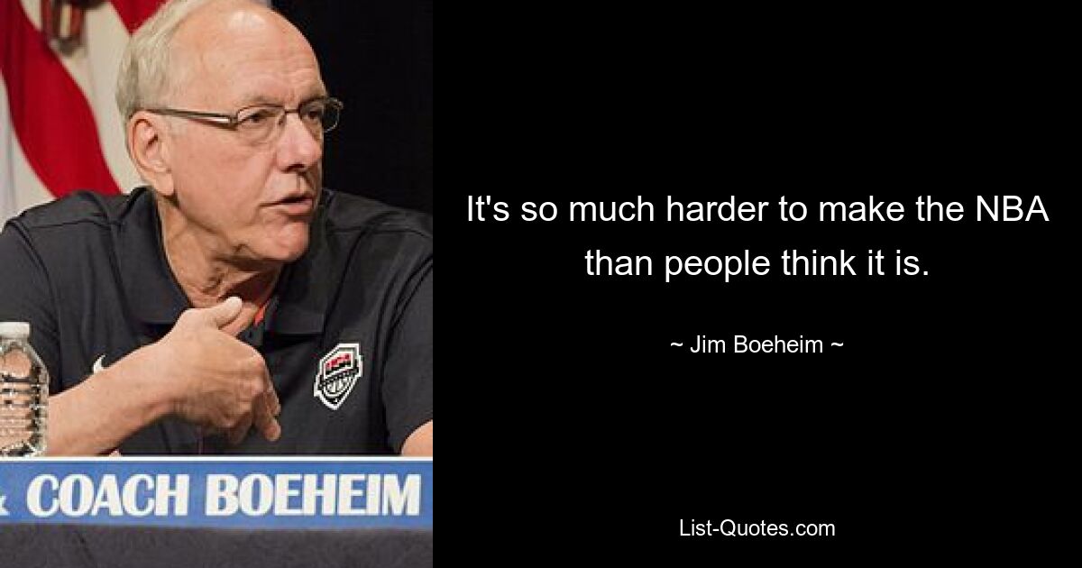 It's so much harder to make the NBA than people think it is. — © Jim Boeheim